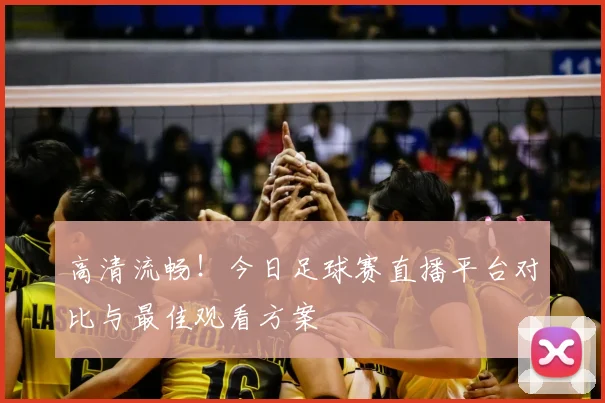 高清流畅！今日足球赛直播平台对比与最佳观看方案