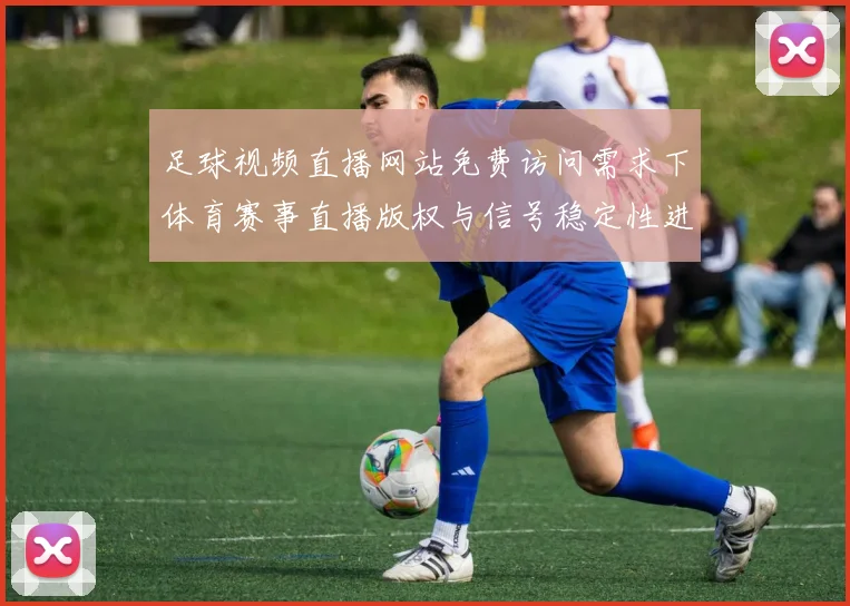 足球视频直播网站免费访问需求下体育赛事直播版权与信号稳定性进展解读