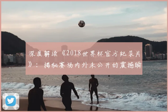 深度解读《2018世界杯官方纪录片》：揭秘赛场内外未公开的震撼瞬间