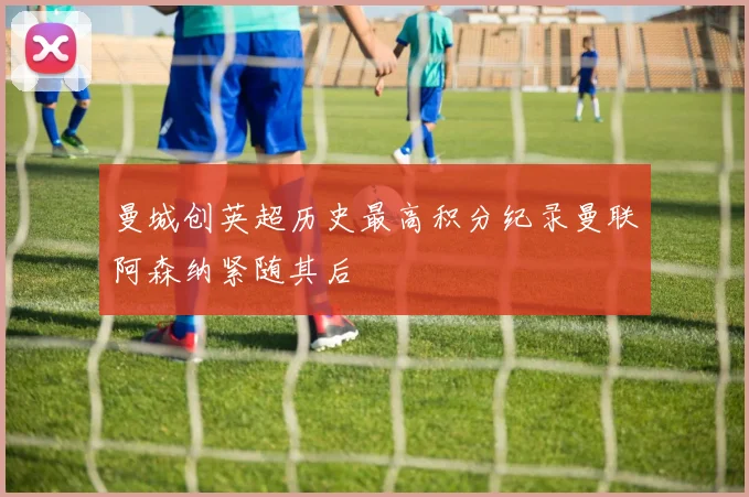 曼城创英超历史最高积分纪录曼联阿森纳紧随其后