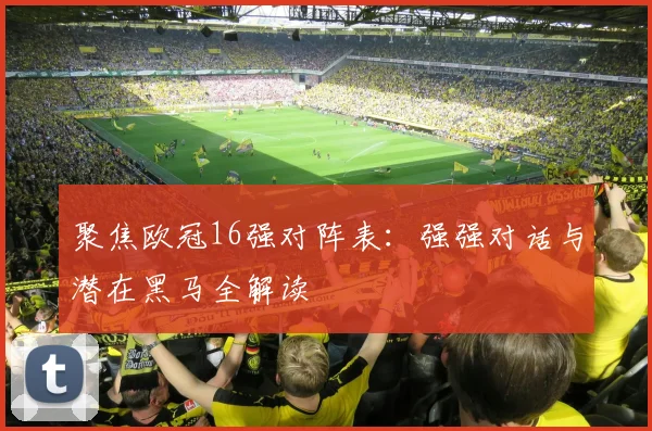 聚焦欧冠16强对阵表：强强对话与潜在黑马全解读