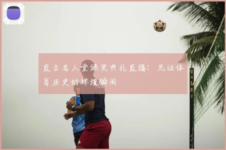 直击名人堂颁奖典礼直播:见证体育历史的辉煌瞬间