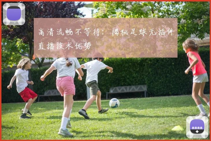 高清流畅不等待：揭秘足球无插件直播技术优势