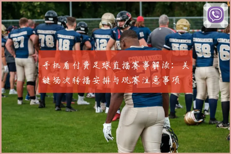 手机看付费足球直播赛事解读：关键场次转播安排与观赛注意事项