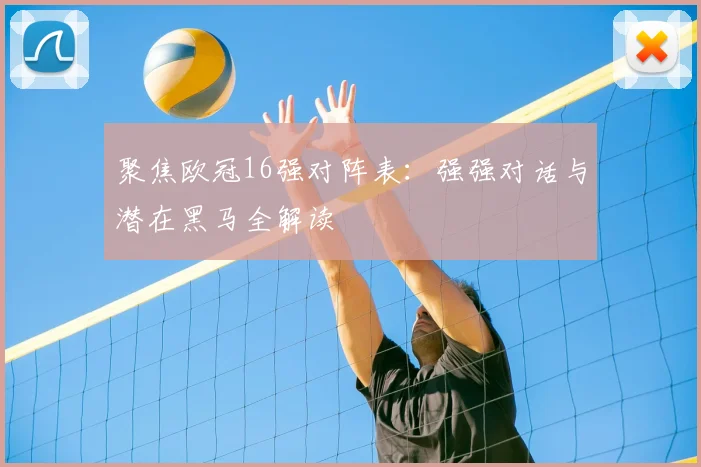 聚焦欧冠16强对阵表：强强对话与潜在黑马全解读