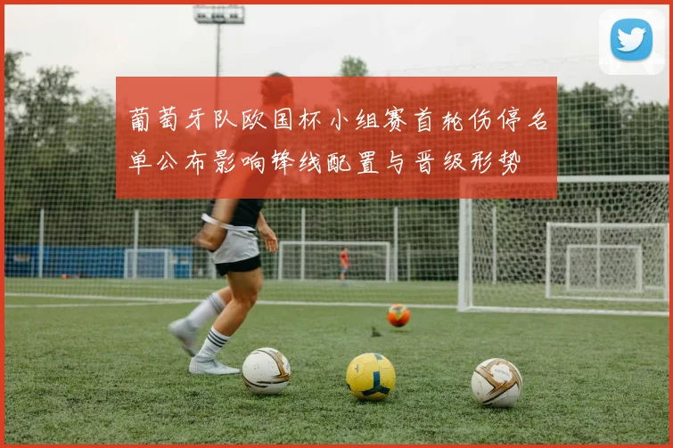 葡萄牙队欧国杯小组赛首轮伤停名单公布影响锋线配置与晋级形势
