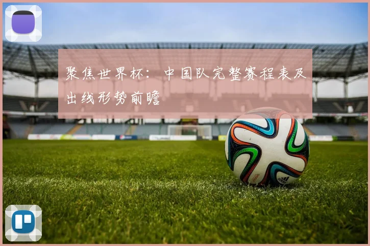 聚焦世界杯：中国队完整赛程表及出线形势前瞻