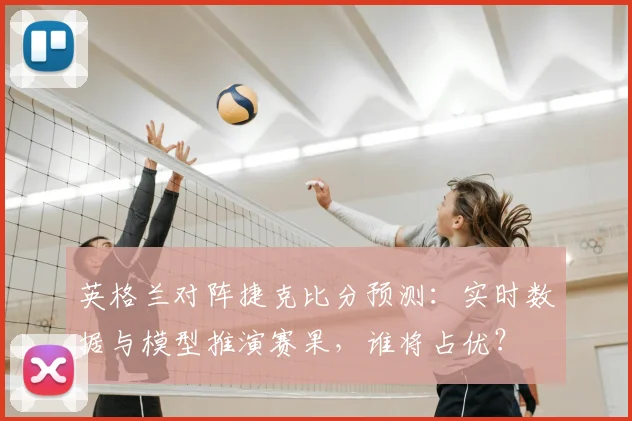 英格兰对阵捷克比分预测：实时数据与模型推演赛果，谁将占优？