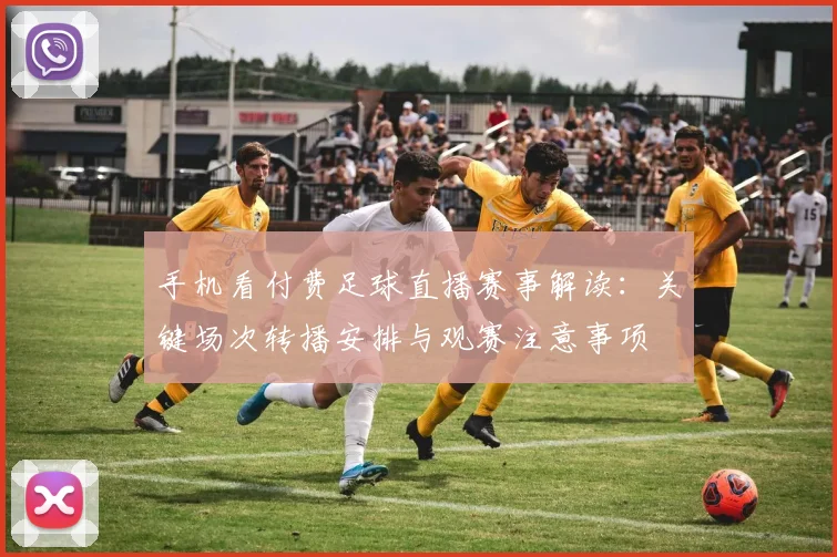 手机看付费足球直播赛事解读：关键场次转播安排与观赛注意事项