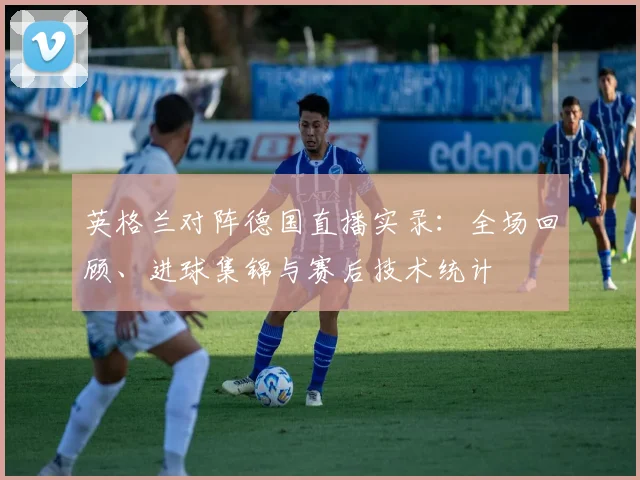 英格兰对阵德国直播实录：全场回顾、进球集锦与赛后技术统计